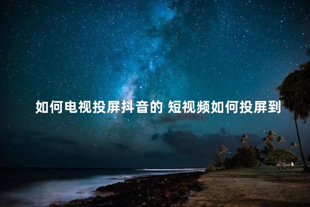 如何电视投屏抖音的 短视频如何投屏到电视